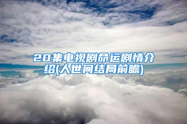 20集电视剧命运剧情介绍(人世间结局前瞻)