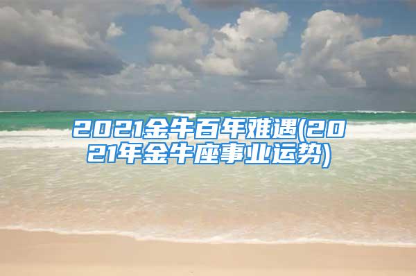 2021金牛百年难遇(2021年金牛座事业运势)