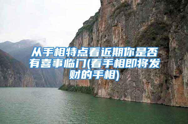 从手相特点看近期你是否有喜事临门(看手相即将发财的手相)