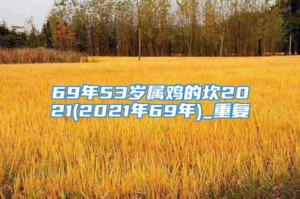 69年53岁属鸡的坎2021(2021年69年)_重复