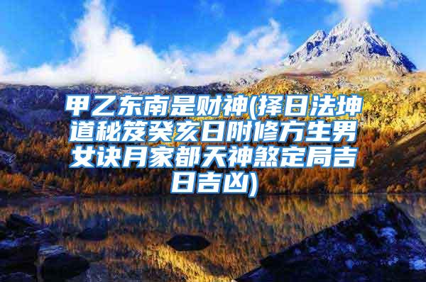 甲乙东南是财神(择日法坤道秘笈癸亥日附修方生男女诀月家都天神煞定局吉日吉凶)