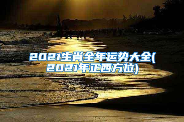 2021生肖全年运势大全(2021年正西方位)