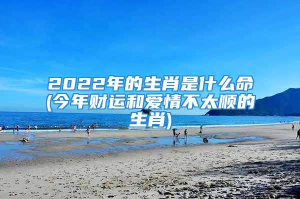 2022年的生肖是什么命(今年财运和爱情不太顺的生肖)