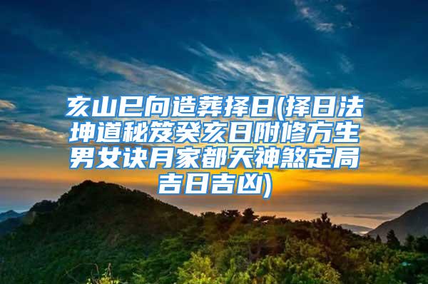 亥山巳向造葬择日(择日法坤道秘笈癸亥日附修方生男女诀月家都天神煞定局吉日吉凶)