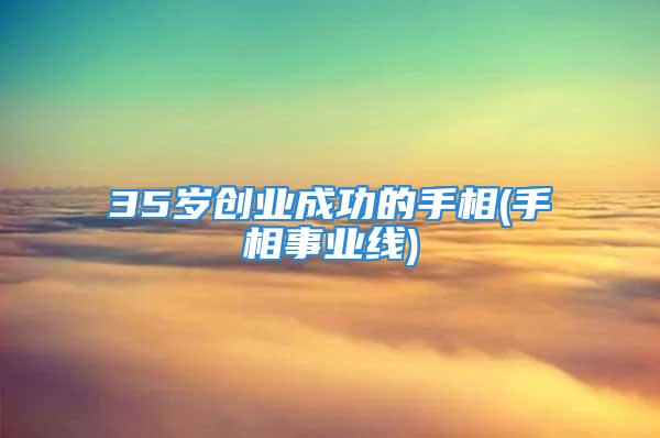 35岁创业成功的手相(手相事业线)