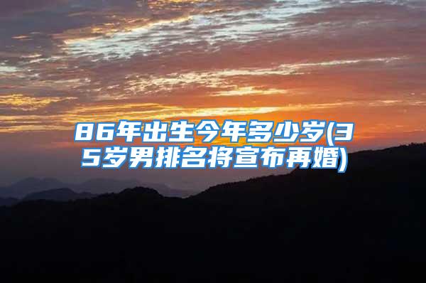 86年出生今年多少岁(35岁男排名将宣布再婚)