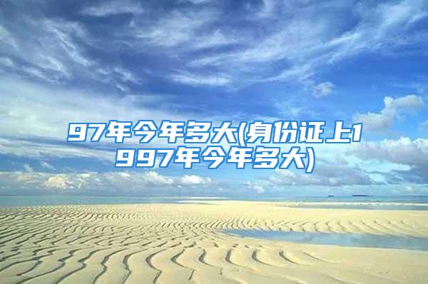 97年今年多大(身份证上1997年今年多大)