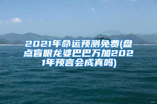 2021年命运预测免费(盘点盲眼龙婆巴巴万加2021年预言会成真吗)