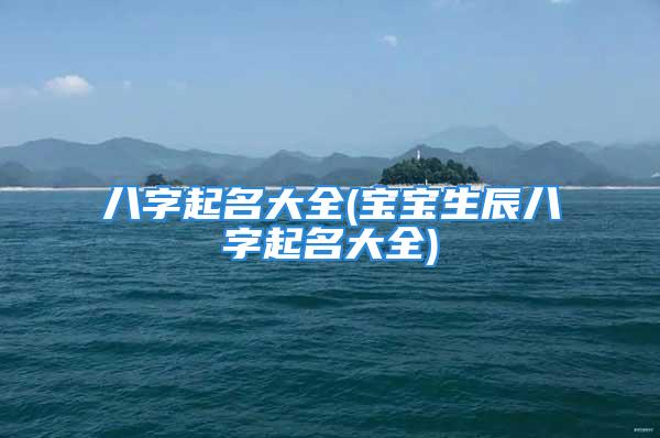 八字起名大全(宝宝生辰八字起名大全)