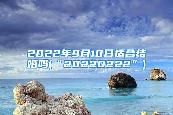 2022年9月10日适合结婚吗(“20220222”)