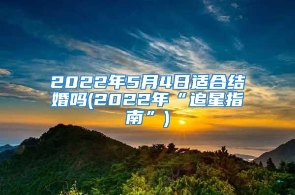 2022年5月4日适合结婚吗(2022年“追星指南”)