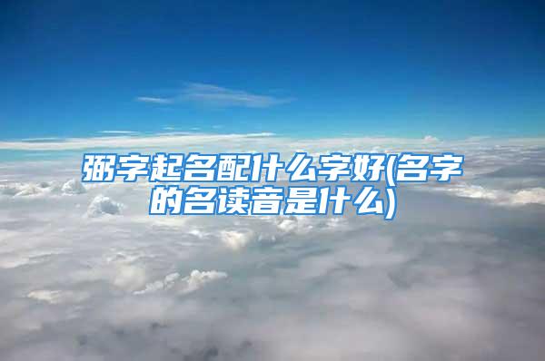 弼字起名配什么字好(名字的名读音是什么)