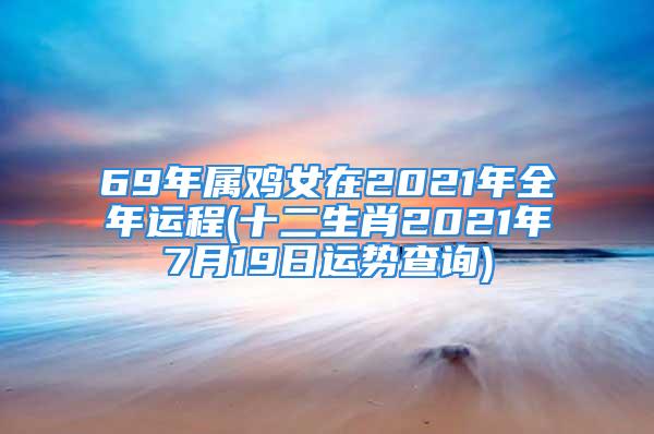 69年属鸡女在2021年全年运程(十二生肖2021年7月19日运势查询)