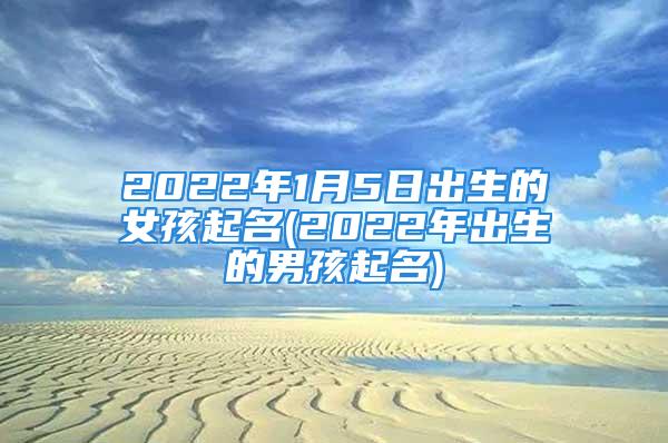 2022年1月5日出生的女孩起名(2022年出生的男孩起名)