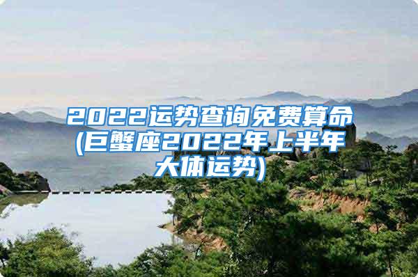 2022运势查询免费算命(巨蟹座2022年上半年大体运势)