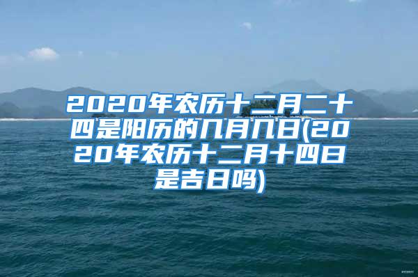 2020年农历十二月二十四是阳历的几月几日(2020年农历十二月十四曰是吉日吗)