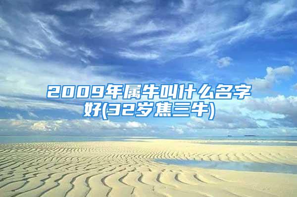 2009年属牛叫什么名字好(32岁焦三牛)