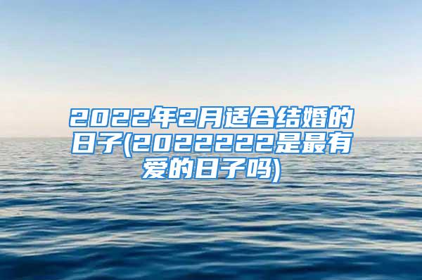 2022年2月适合结婚的日子(2022222是最有爱的日子吗)