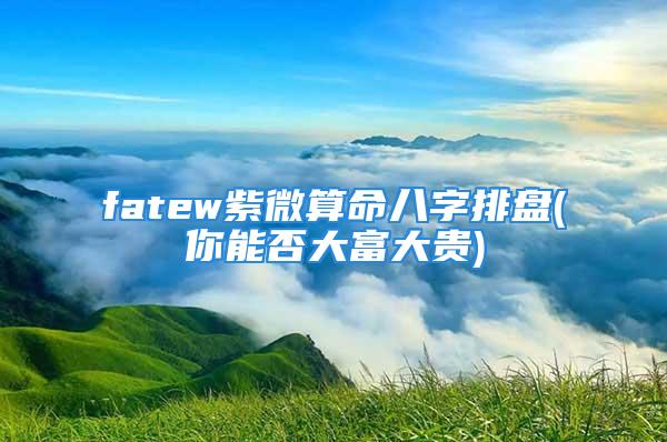 fatew紫微算命八字排盘(你能否大富大贵)