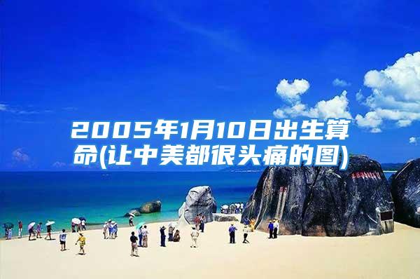 2005年1月10日出生算命(让中美都很头痛的图)