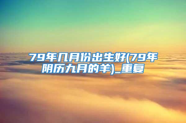 79年几月份出生好(79年阴历九月的羊)_重复