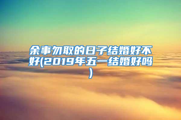 余事勿取的日子结婚好不好(2019年五一结婚好吗)