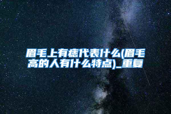 眉毛上有痣代表什么(眉毛高的人有什么特点)_重复