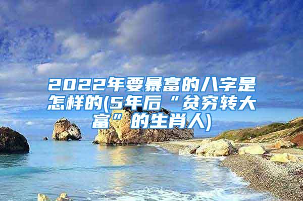 2022年要暴富的八字是怎样的(5年后“贫穷转大富”的生肖人)