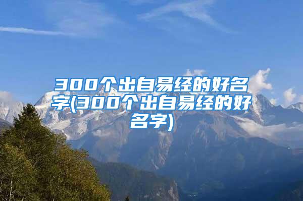 300个出自易经的好名字(300个出自易经的好名字)