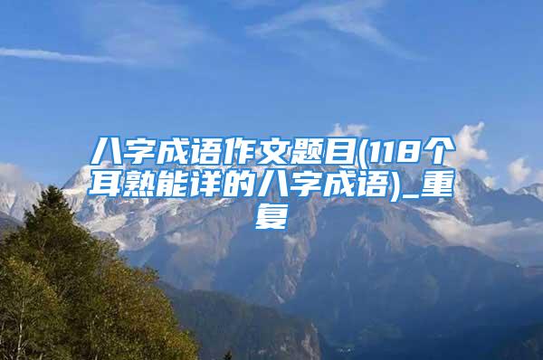 八字成语作文题目(118个耳熟能详的八字成语)_重复