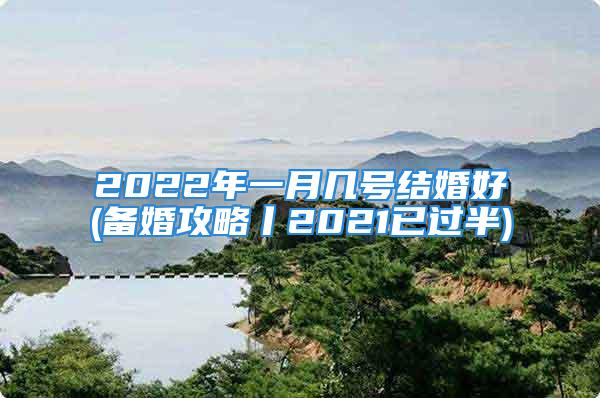 2022年一月几号结婚好(备婚攻略丨2021已过半)