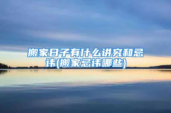 搬家日子有什么讲究和忌讳(搬家忌讳哪些)