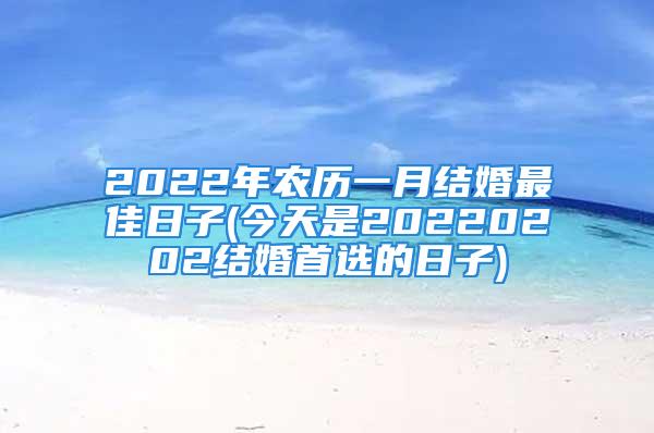 2022年农历一月结婚最佳日子(今天是20220202结婚首选的日子)