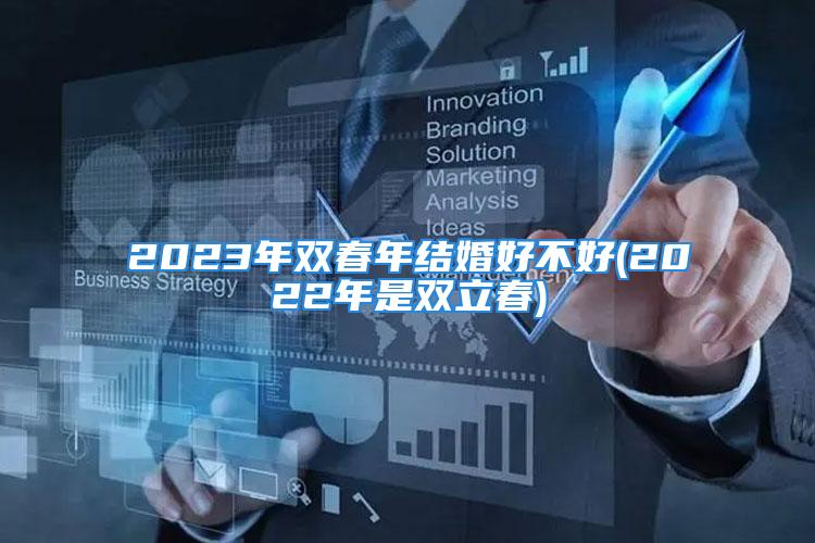 2023年双春年结婚好不好(2022年是双立春)