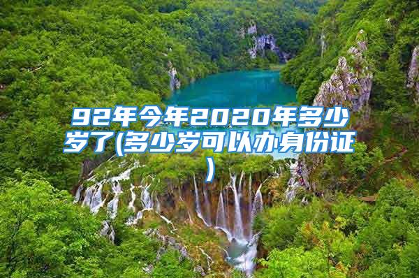 92年今年2020年多少岁了(多少岁可以办身份证)