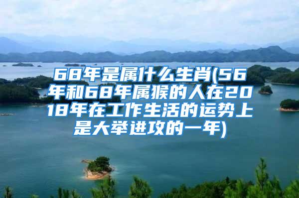 68年是属什么生肖(56年和68年属猴的人在2018年在工作生活的运势上是大举进攻的一年)