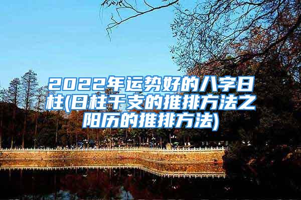 2022年运势好的八字日柱(日柱干支的推排方法之阳历的推排方法)