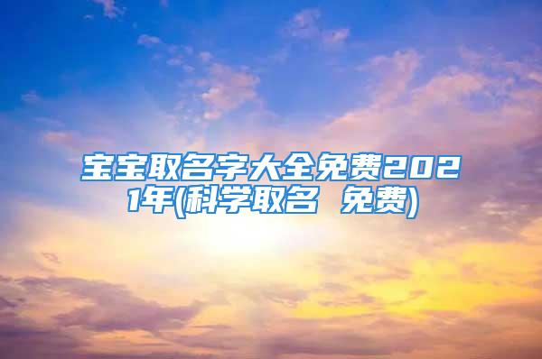 宝宝取名字大全免费2021年(科学取名 免费)