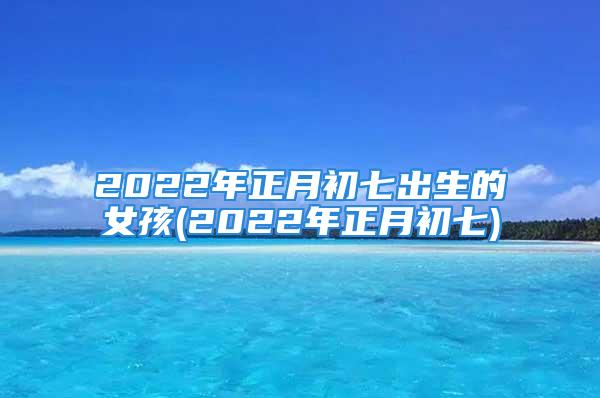 2022年正月初七出生的女孩(2022年正月初七)