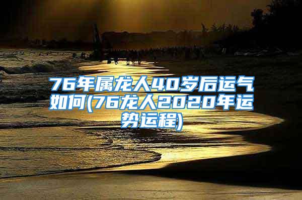 76年属龙人40岁后运气如何(76龙人2020年运势运程)