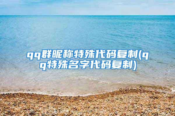 qq群昵称特殊代码复制(qq特殊名字代码复制)