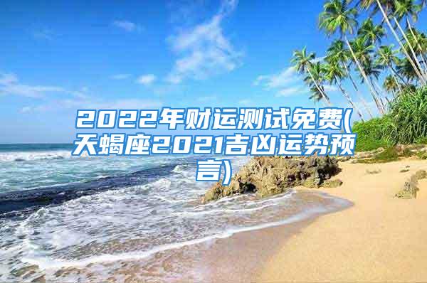 2022年财运测试免费(天蝎座2021吉凶运势预言)