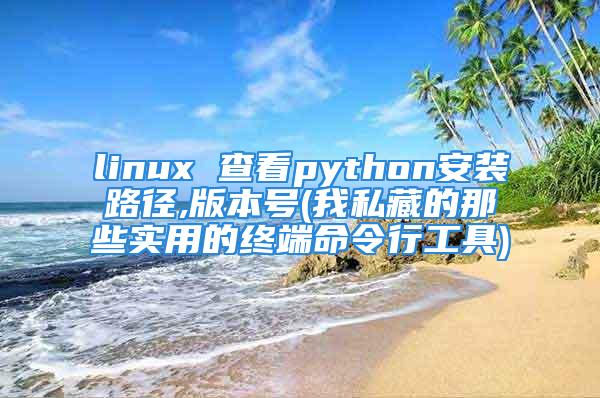 linux 查看python安装路径,版本号(我私藏的那些实用的终端命令行工具)