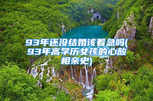 93年还没结婚该着急吗(93年高学历女孩的心酸相亲史)