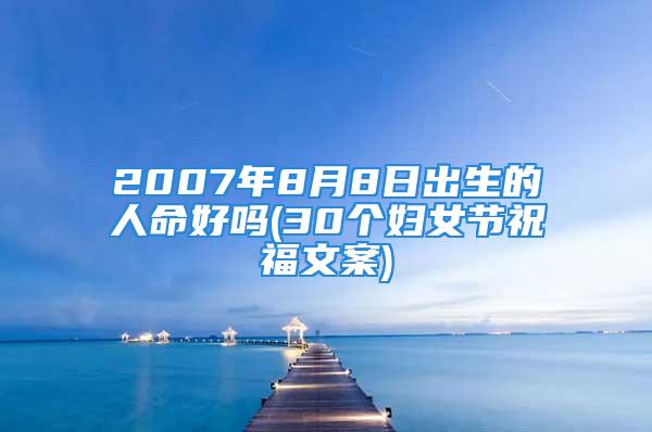 2007年8月8日出生的人命好吗(30个妇女节祝福文案)