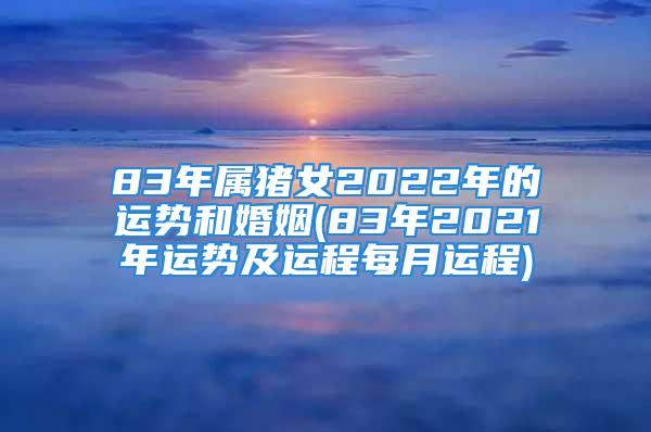 83年属猪女2022年的运势和婚姻(83年2021年运势及运程每月运程)