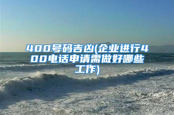 400号码吉凶(企业进行400电话申请需做好哪些工作)