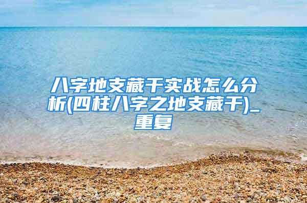 八字地支藏干实战怎么分析(四柱八字之地支藏干)_重复