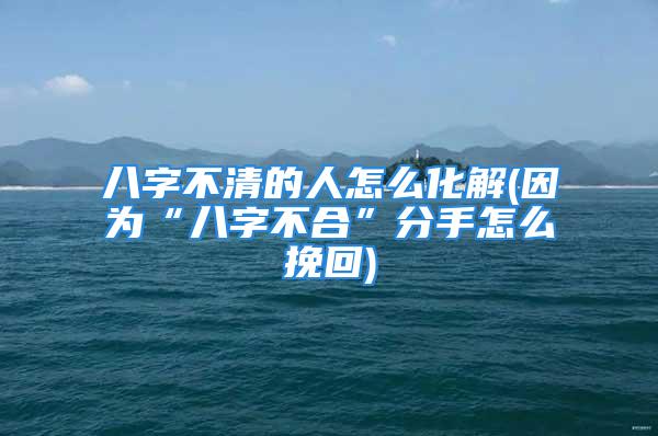 八字不清的人怎么化解(因为“八字不合”分手怎么挽回)