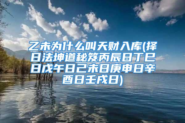 乙未为什么叫天财入库(择日法坤道秘笈丙辰日丁巳日戊午日己未日庚申日辛酉日壬戌日)